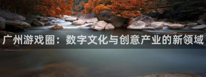 优贝娱乐官方登录网址：广州游戏圈：数字文化与创意产业的新领域