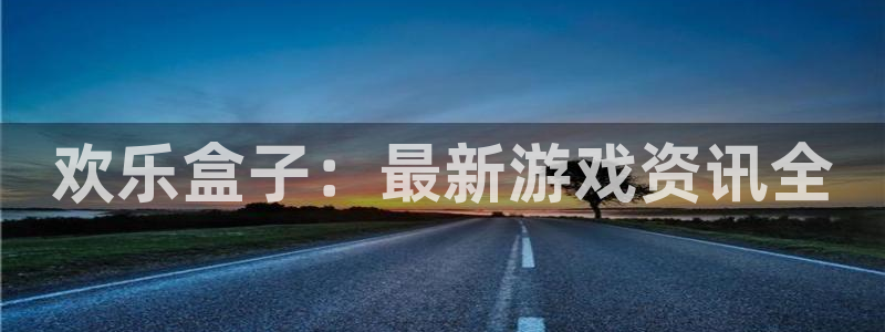 优贝娱乐主管：欢乐盒子：最新游戏资讯全