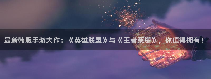 优贝娱乐测速登陆：最新韩版手游大作：《英雄联盟》与《王者荣耀
