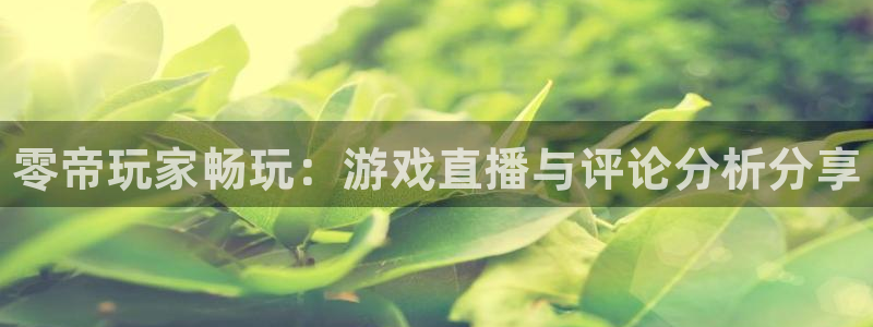 优贝娱乐注册平台：零帝玩家畅玩：游戏直播与评论分析分享