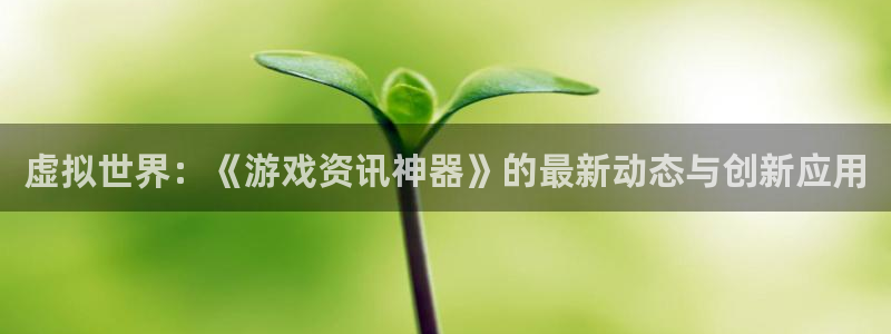 优贝娱乐登陆：虚拟世界：《游戏资讯神器》的最新动态与创新应用