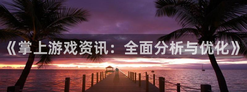 优贝娱乐平台：《掌上游戏资讯：全面分析与优化》
